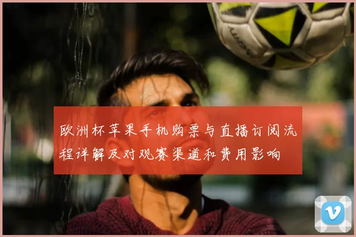 欧洲杯苹果手机购票与直播订阅流程详解及对观赛渠道和费用影响
