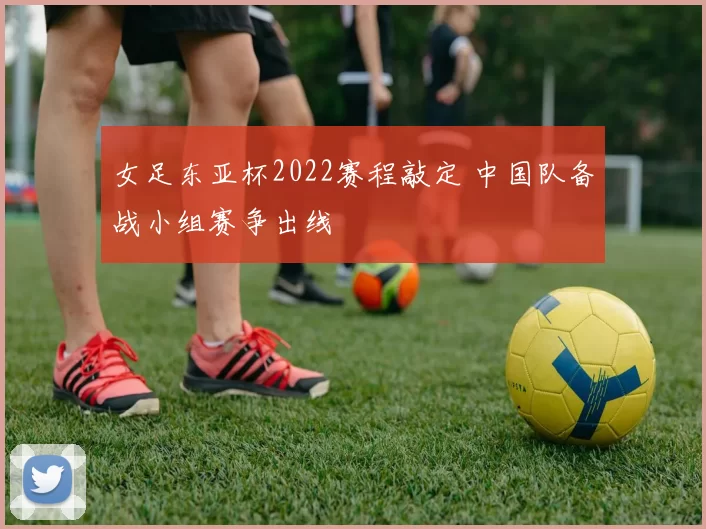 女足东亚杯2022赛程敲定 中国队备战小组赛争出线