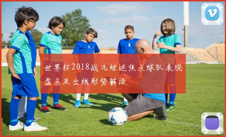 世界杯2018战况综述焦点球队表现盘点及出线形势解读