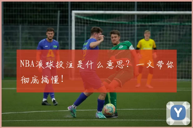 NBA滚球投注是什么意思？一文带你彻底搞懂！