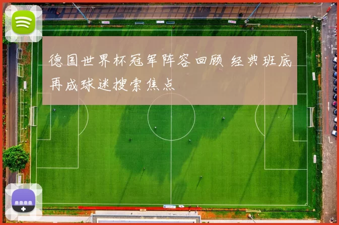 德国世界杯冠军阵容回顾 经典班底再成球迷搜索焦点