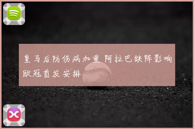 皇马后防伤病加重 阿拉巴缺阵影响欧冠首发安排
