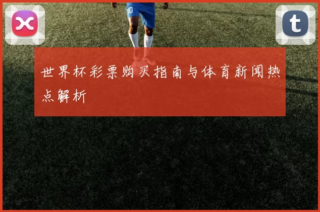 世界杯彩票购买指南与体育新闻热点解析