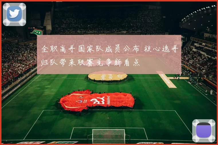 全职高手国家队成员公布 核心选手归队带来联赛竞争新看点