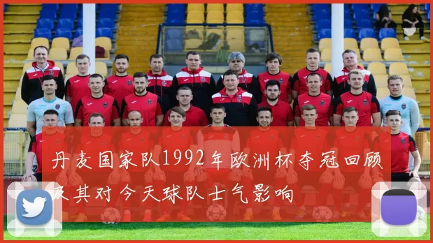 丹麦国家队1992年欧洲杯夺冠回顾及其对今天球队士气影响