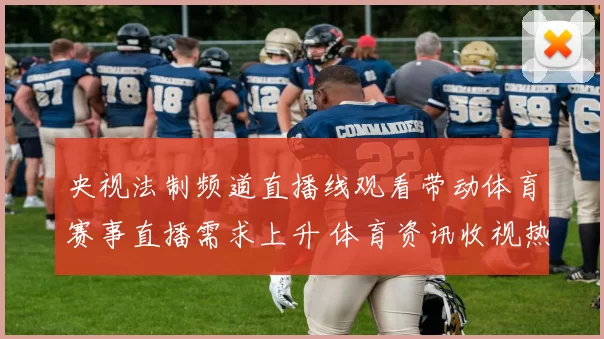 央视法制频道直播线观看带动体育赛事直播需求上升 体育资讯收视热度走高