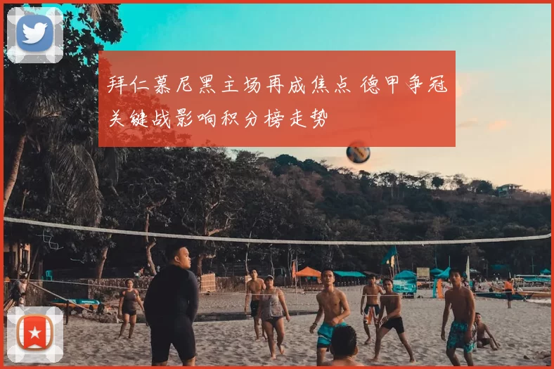 拜仁慕尼黑主场再成焦点 德甲争冠关键战影响积分榜走势