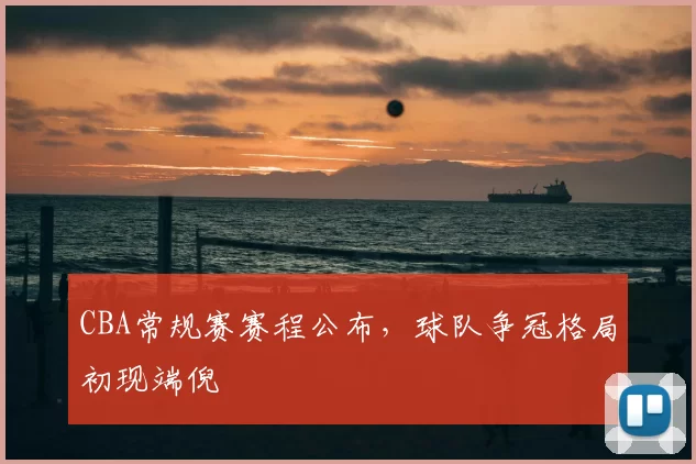 CBA常规赛赛程公布，球队争冠格局初现端倪