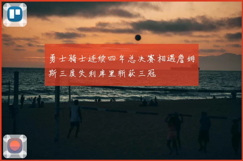 勇士骑士连续四年总决赛相遇詹姆斯三度失利库里斩获三冠