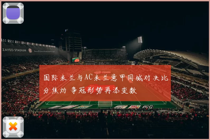 国际米兰与AC米兰意甲同城对决比分焦灼 争冠形势再添变数