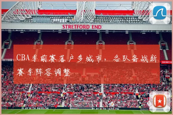 CBA季前赛落户多城市，各队备战新赛季阵容调整