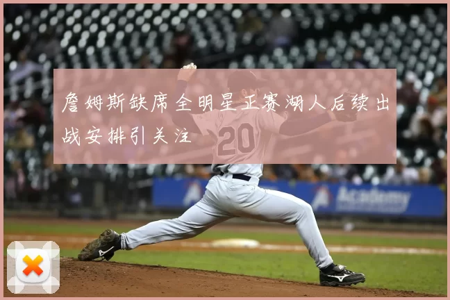 詹姆斯缺席全明星正赛湖人后续出战安排引关注