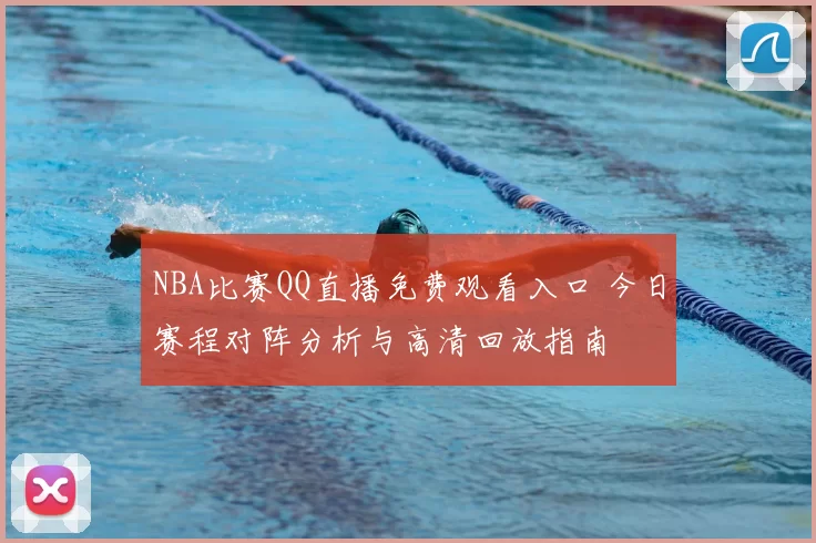 NBA比赛QQ直播免费观看入口 今日赛程对阵分析与高清回放指南