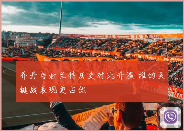 乔丹与杜兰特历史对比升温 谁的关键战表现更占优