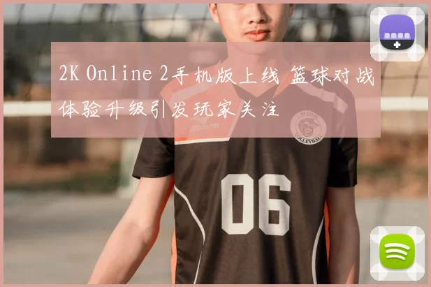 2K Online 2手机版上线 篮球对战体验升级引发玩家关注
