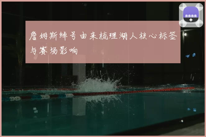 詹姆斯绰号由来梳理湖人核心标签与赛场影响