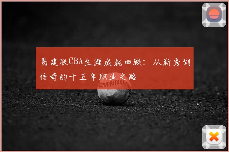 易建联CBA生涯成就回顾:从新秀到传奇的十五年职业之路