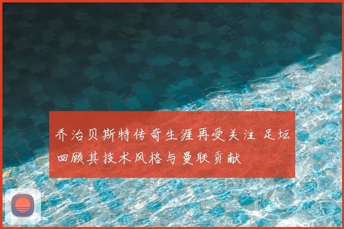 乔治贝斯特传奇生涯再受关注 足坛回顾其技术风格与曼联贡献