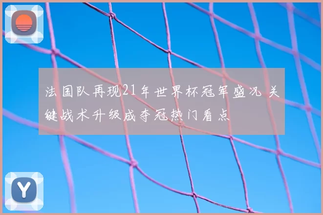 法国队再现21年世界杯冠军盛况 关键战术升级成夺冠热门看点