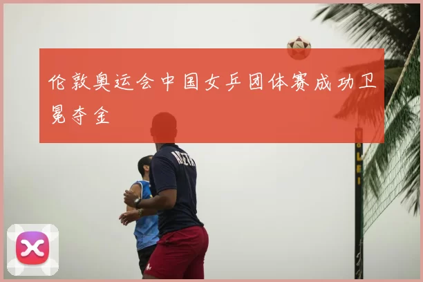 伦敦奥运会中国女乒团体赛成功卫冕夺金