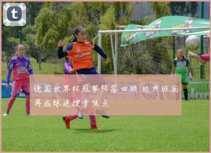 德国世界杯冠军阵容回顾 经典班底再成球迷搜索焦点