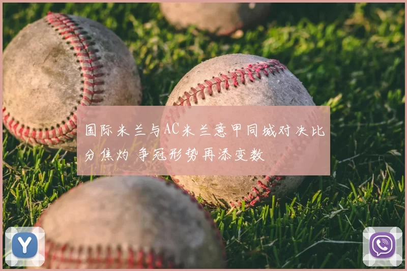 国际米兰与AC米兰意甲同城对决比分焦灼 争冠形势再添变数