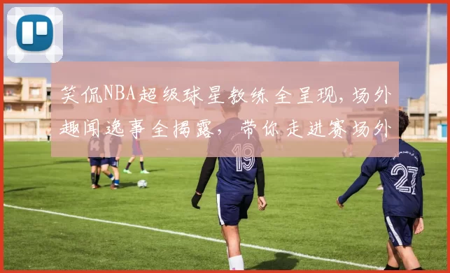 笑侃NBA超级球星教练全呈现,场外趣闻逸事全揭露，带你走进赛场外的别样江湖！