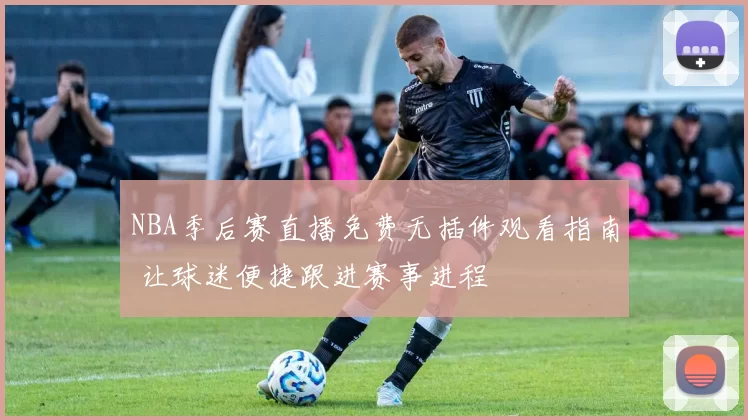 NBA季后赛直播免费无插件观看指南 让球迷便捷跟进赛事进程