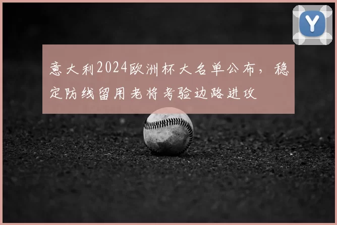 意大利2024欧洲杯大名单公布，稳定防线留用老将考验边路进攻