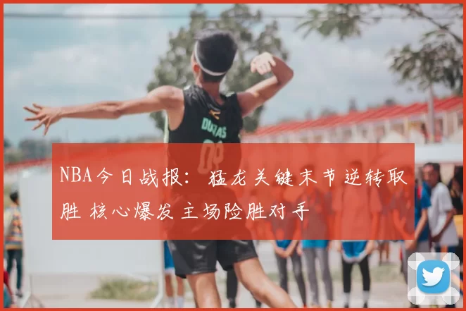 NBA今日战报:猛龙关键末节逆转取胜 核心爆发主场险胜对手