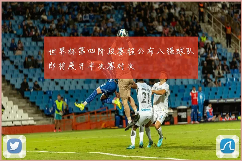 世界杯第四阶段赛程公布八强球队即将展开半决赛对决