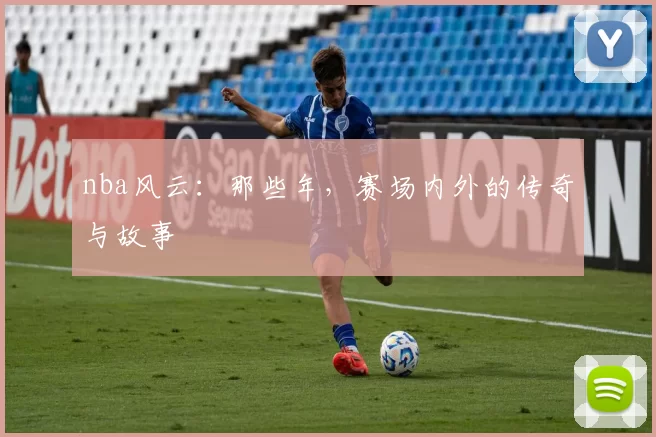 nba风云：那些年，赛场内外的传奇与故事