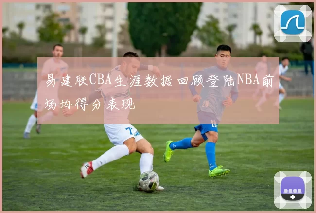 易建联CBA生涯数据回顾登陆NBA前场均得分表现