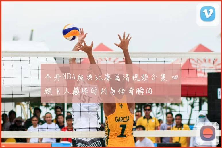 乔丹NBA经典比赛高清视频合集 回顾飞人巅峰时刻与传奇瞬间