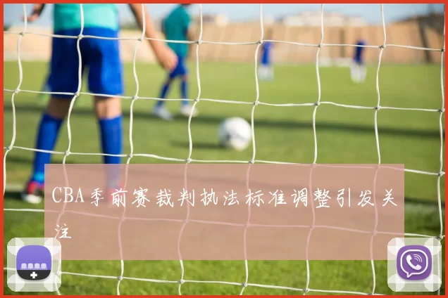 CBA季前赛裁判执法标准调整引发关注