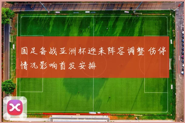 国足备战亚洲杯迎来阵容调整 伤停情况影响首发安排