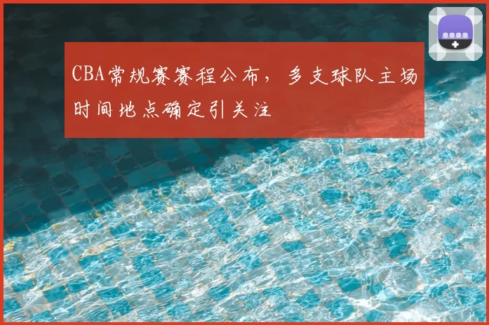 CBA常规赛赛程公布,多支球队主场时间地点确定引关注