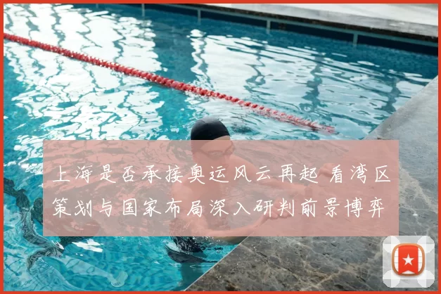 上海是否承接奥运风云再起 看湾区策划与国家布局深入研判前景博弈