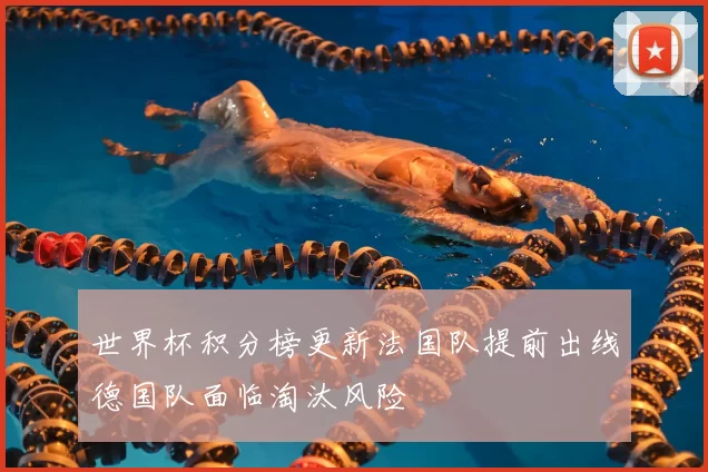 世界杯积分榜更新法国队提前出线德国队面临淘汰风险