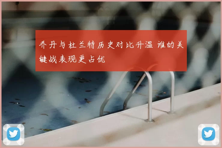 乔丹与杜兰特历史对比升温 谁的关键战表现更占优