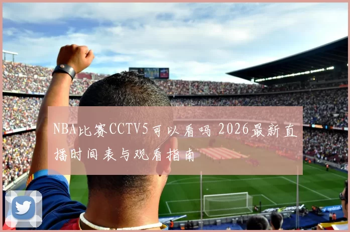 NBA比赛CCTV5可以看吗 2026最新直播时间表与观看指南