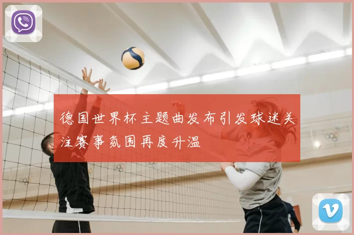 德国世界杯主题曲发布引发球迷关注赛事氛围再度升温