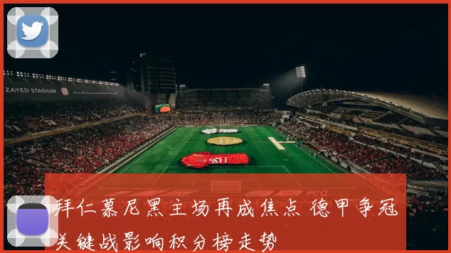 拜仁慕尼黑主场再成焦点 德甲争冠关键战影响积分榜走势