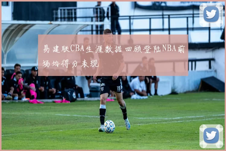 易建联CBA生涯数据回顾登陆NBA前场均得分表现