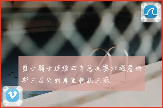 勇士骑士连续四年总决赛相遇詹姆斯三度失利库里斩获三冠