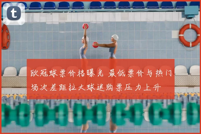 欧冠球票价格曝光 最低票价与热门场次差距拉大球迷购票压力上升