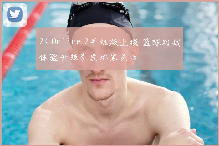 2K Online 2手机版上线 篮球对战体验升级引发玩家关注