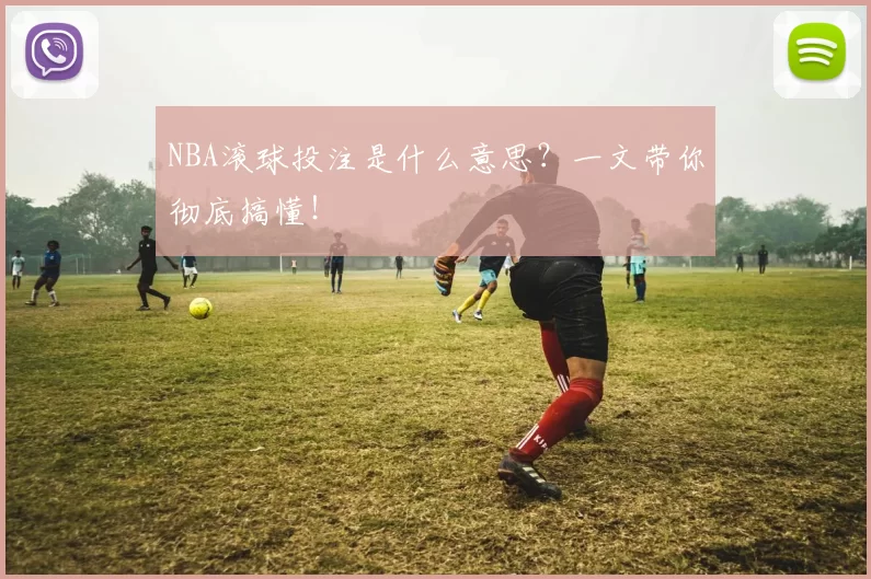 NBA滚球投注是什么意思？一文带你彻底搞懂！