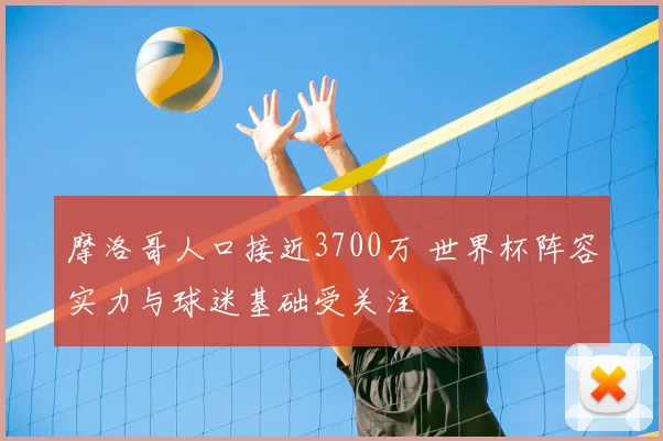 摩洛哥人口接近3700万 世界杯阵容实力与球迷基础受关注