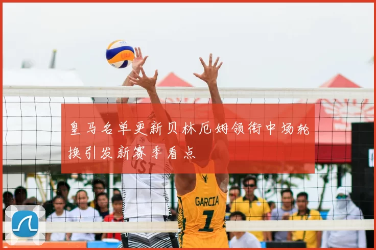 皇马名单更新贝林厄姆领衔中场轮换引发新赛季看点